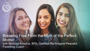 APPPAH Live Hispanic – Indigenous Series: Breaking Free From the Myth of the Perfect Mother with Marissa Bolaños, BFA, Certified Re-Imagine Peaceful Parenting Coach